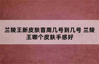 兰陵王新皮肤首周几号到几号 兰陵王哪个皮肤手感好